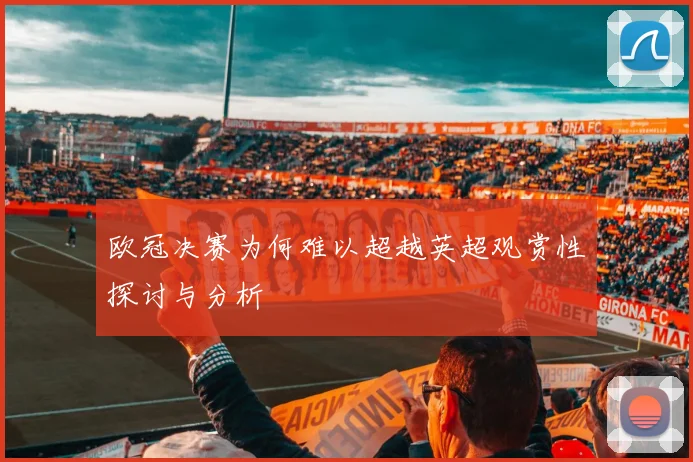 欧冠决赛为何难以超越英超观赏性探讨与分析