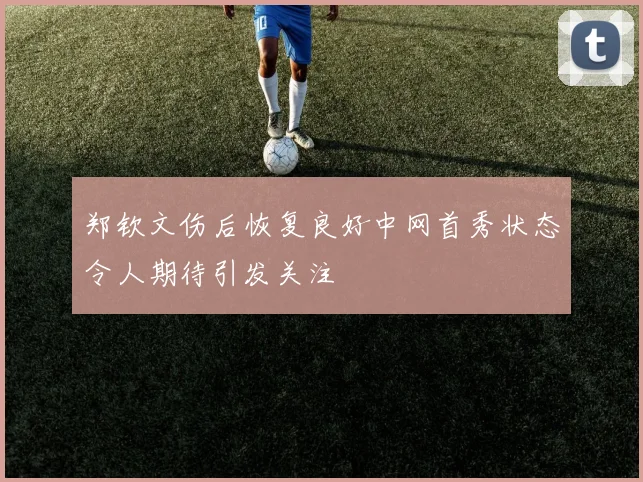 郑钦文伤后恢复良好中网首秀状态令人期待引发关注