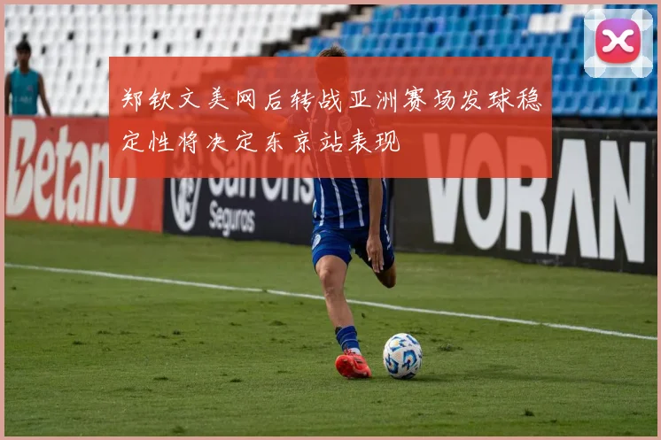 郑钦文美网后转战亚洲赛场发球稳定性将决定东京站表现