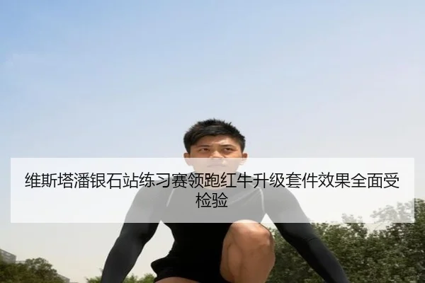 维斯塔潘银石站练习赛领跑红牛升级套件效果全面受检验（hth.comapp）